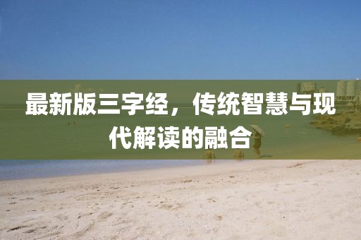 最新版三字經(jīng)，傳統(tǒng)智慧與現(xiàn)代解讀的融合