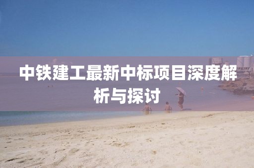 中鐵建工最新中標(biāo)項目深度解析與探討