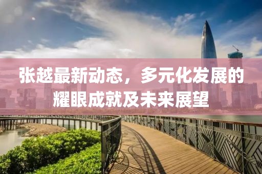 張?jiān)阶钚聞?dòng)態(tài)，多元化發(fā)展的耀眼成就及未來展望