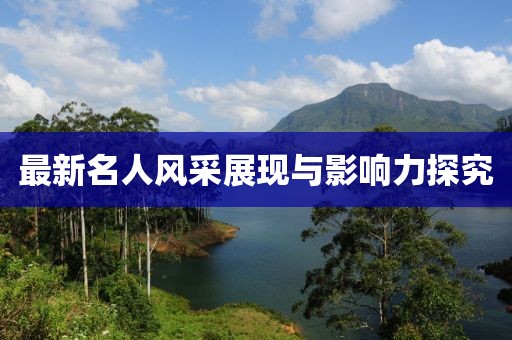 最新名人風(fēng)采展現(xiàn)與影響力探究