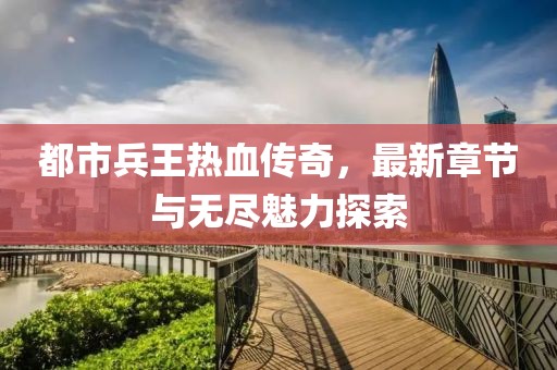 都市兵王熱血傳奇，最新章節(jié)與無盡魅力探索