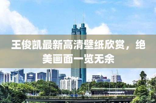 王俊凱最新高清壁紙欣賞，絕美畫面一覽無余