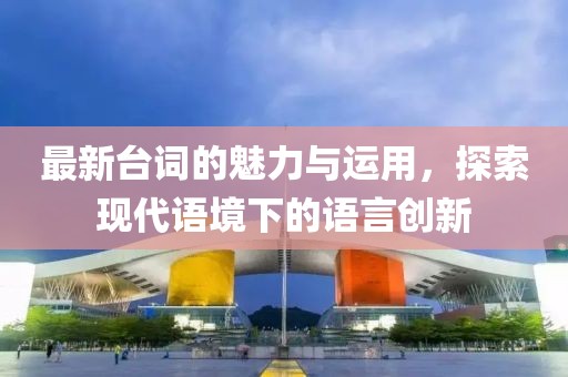 最新臺詞的魅力與運(yùn)用，探索現(xiàn)代語境下的語言創(chuàng)新