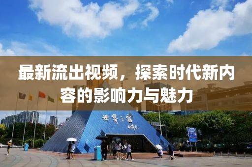最新流出視頻，探索時(shí)代新內(nèi)容的影響力與魅力