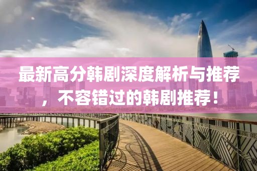 最新高分韓劇深度解析與推薦，不容錯過的韓劇推薦！