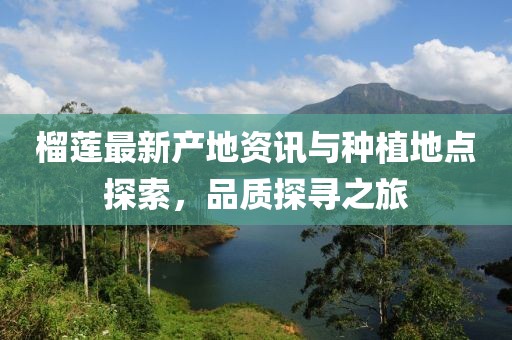 榴蓮最新產(chǎn)地資訊與種植地點(diǎn)探索，品質(zhì)探尋之旅