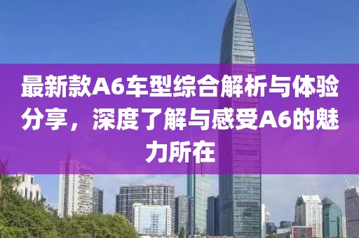 最新款A(yù)6車型綜合解析與體驗(yàn)分享，深度了解與感受A6的魅力所在