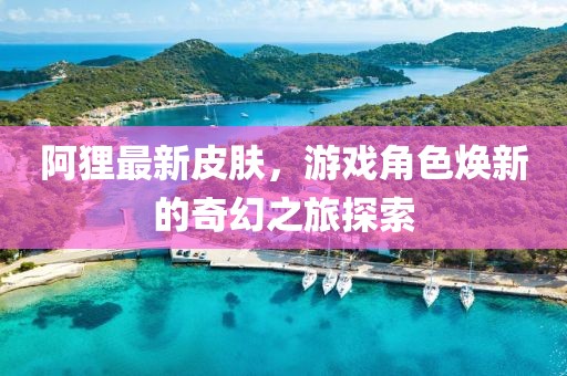 阿貍最新皮膚，游戲角色煥新的奇幻之旅探索