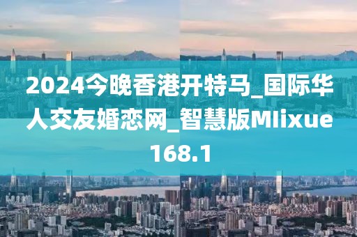 2024今晚香港開特馬_國際華人交友婚戀網(wǎng)_智慧版MIixue168.1