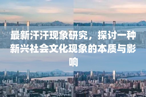 最新汗汗現(xiàn)象研究，探討一種新興社會(huì)文化現(xiàn)象的本質(zhì)與影響