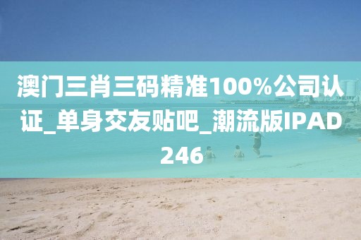 澳門三肖三碼精準(zhǔn)100%公司認(rèn)證_單身交友貼吧_潮流版IPAD246