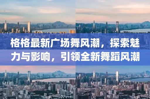 格格最新廣場舞風潮，探索魅力與影響，引領(lǐng)全新舞蹈風潮