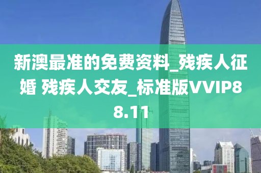 新澳最準(zhǔn)的免費資料_殘疾人征婚 殘疾人交友_標(biāo)準(zhǔn)版VVIP88.11