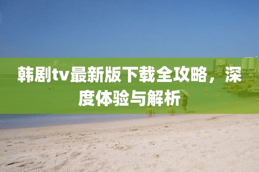 韓劇tv最新版下載全攻略，深度體驗與解析