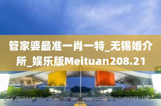 管家婆最準(zhǔn)一肖一特_無錫婚介所_娛樂版Meituan208.21
