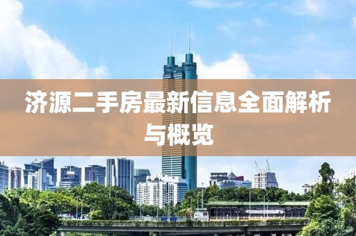 濟源二手房最新信息全面解析與概覽