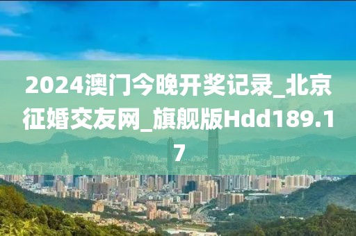 2024澳門今晚開獎記錄_北京征婚交友網(wǎng)_旗艦版Hdd189.17