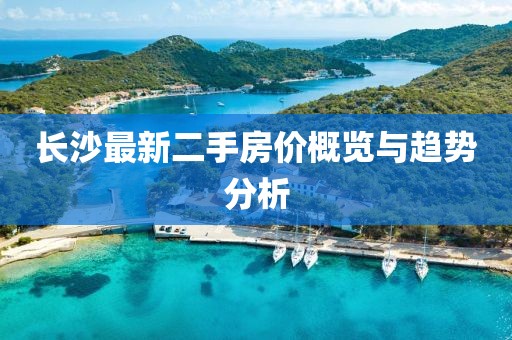 長(zhǎng)沙最新二手房?jī)r(jià)概覽與趨勢(shì)分析