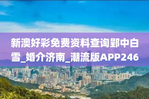 新澳好彩免費資料查詢郢中白雪_婚介濟(jì)南_潮流版APP246