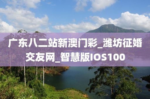 廣東八二站新澳門彩_濰坊征婚交友網(wǎng)_智慧版IOS100