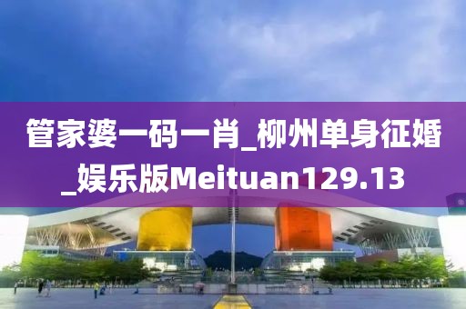 管家婆一碼一肖_柳州單身征婚_娛樂版Meituan129.13