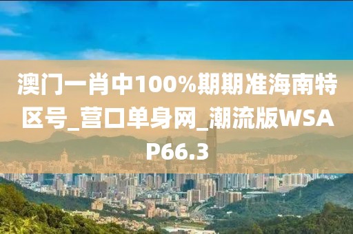 澳門一肖中100%期期準(zhǔn)海南特區(qū)號_營口單身網(wǎng)_潮流版WSAP66.3