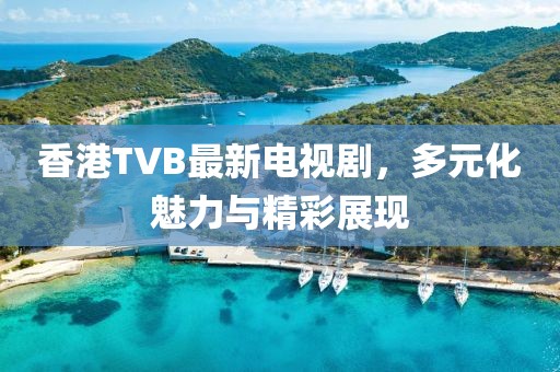 香港TVB最新電視劇，多元化魅力與精彩展現(xiàn)