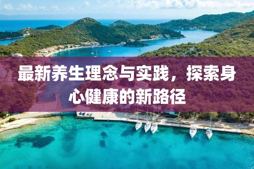 最新養(yǎng)生理念與實(shí)踐，探索身心健康的新路徑