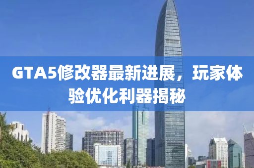GTA5修改器最新進(jìn)展，玩家體驗(yàn)優(yōu)化利器揭秘