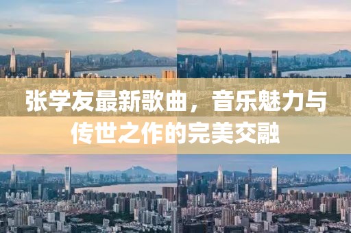 張學(xué)友最新歌曲，音樂魅力與傳世之作的完美交融