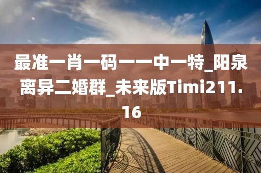 最準(zhǔn)一肖一碼一一中一特_陽(yáng)泉離異二婚群_未來(lái)版Timi211.16