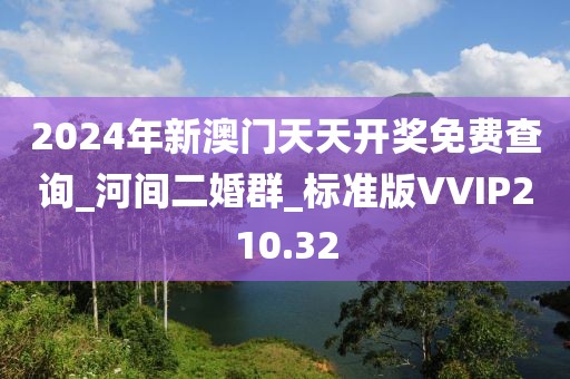 2024年新澳門天天開獎免費查詢_河間二婚群_標準版VVIP210.32