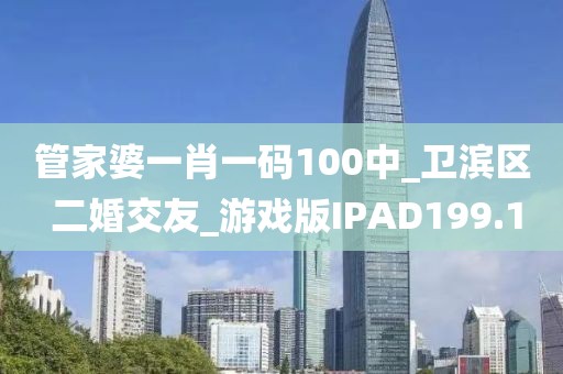 管家婆一肖一碼100中_衛(wèi)濱區(qū) 二婚交友_游戲版IPAD199.1