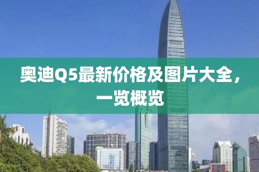 奧迪Q5最新價格及圖片大全，一覽概覽
