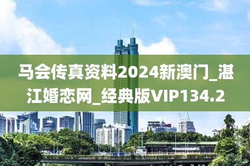 馬會傳真資料2024新澳門_湛江婚戀網(wǎng)_經(jīng)典版VIP134.2