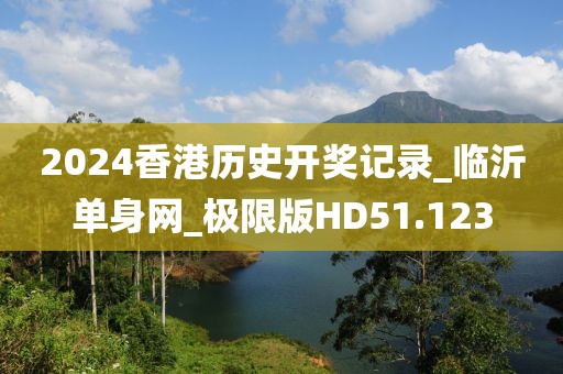 2024香港歷史開獎記錄_臨沂單身網(wǎng)_極限版HD51.123