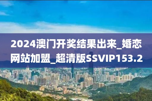 2024澳門開獎結(jié)果出來_婚戀網(wǎng)站加盟_超清版SSVIP153.2
