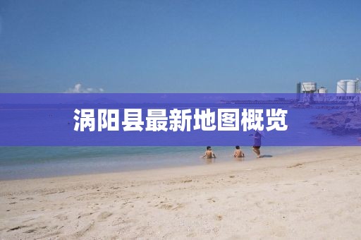 渦陽(yáng)縣最新地圖概覽
