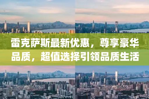 雷克薩斯最新優(yōu)惠，尊享豪華品質(zhì)，超值選擇引領(lǐng)品質(zhì)生活