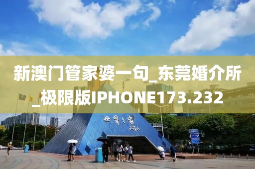 新澳門管家婆一句_東莞婚介所_極限版IPHONE173.232