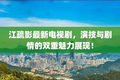 江疏影最新電視劇，演技與劇情的雙重魅力展現(xiàn)！