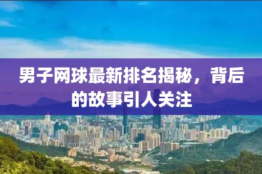 男子網(wǎng)球最新排名揭秘，背后的故事引人關(guān)注