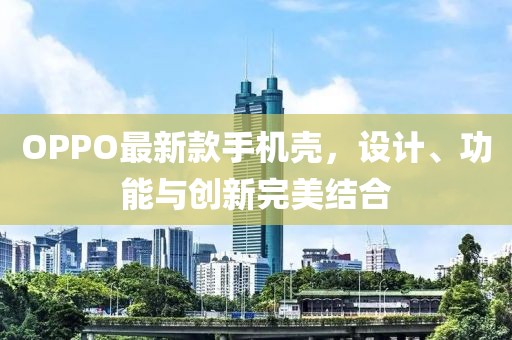 OPPO最新款手機(jī)殼，設(shè)計(jì)、功能與創(chuàng)新完美結(jié)合