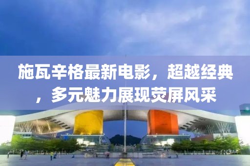 施瓦辛格最新電影，超越經(jīng)典，多元魅力展現(xiàn)熒屏風(fēng)采