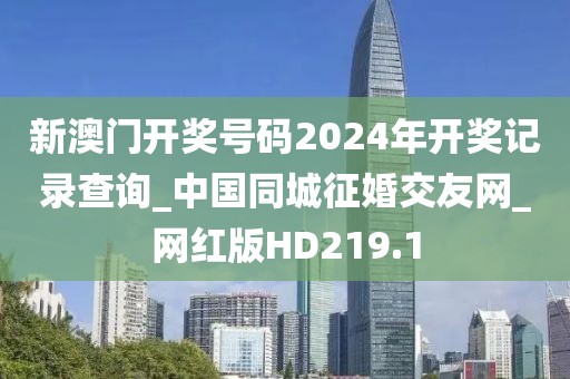 新澳門開獎(jiǎng)號(hào)碼2024年開獎(jiǎng)記錄查詢_中國同城征婚交友網(wǎng)_網(wǎng)紅版HD219.1