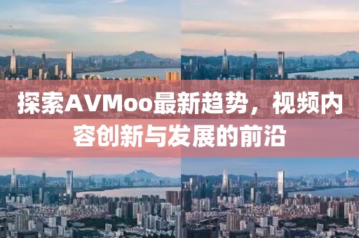 探索AVMoo最新趨勢，視頻內(nèi)容創(chuàng)新與發(fā)展的前沿