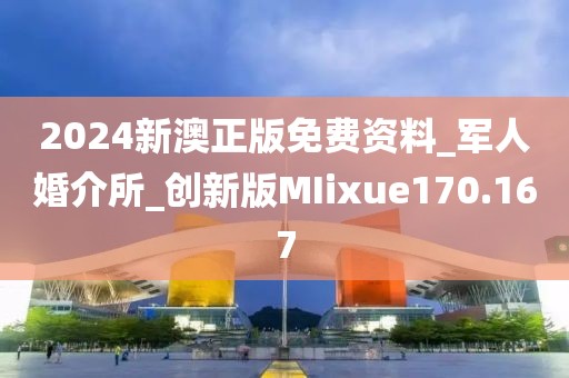 2024新澳正版免費(fèi)資料_軍人婚介所_創(chuàng)新版MIixue170.167