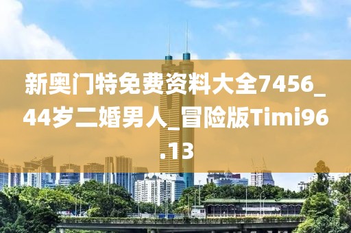新奧門特免費(fèi)資料大全7456_44歲二婚男人_冒險(xiǎn)版Timi96.13