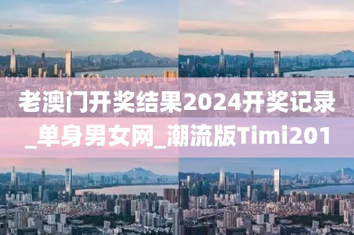 老澳門開獎結(jié)果2024開獎記錄_單身男女網(wǎng)_潮流版Timi201