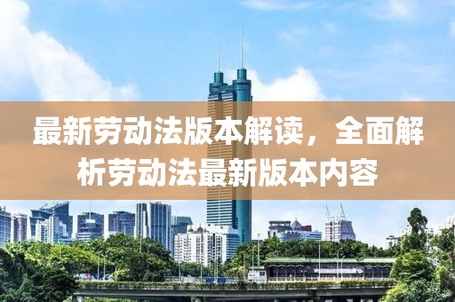 最新勞動(dòng)法版本解讀，全面解析勞動(dòng)法最新版本內(nèi)容